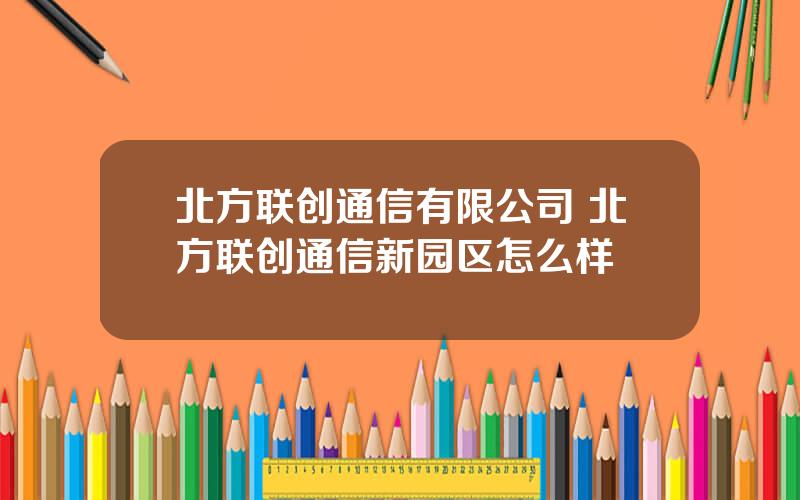 北方联创通信有限公司 北方联创通信新园区怎么样